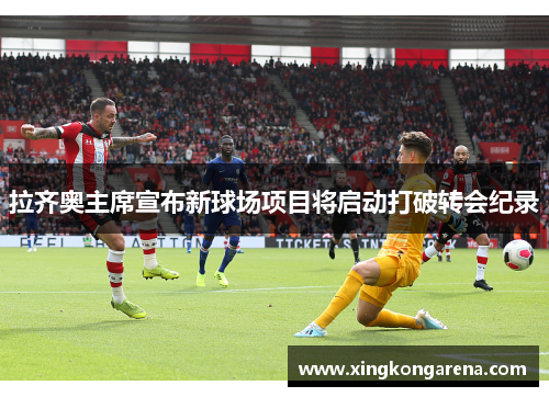 拉齐奥主席宣布新球场项目将启动打破转会纪录