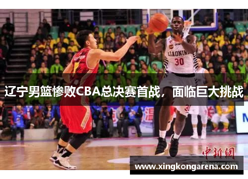 辽宁男篮惨败CBA总决赛首战，面临巨大挑战