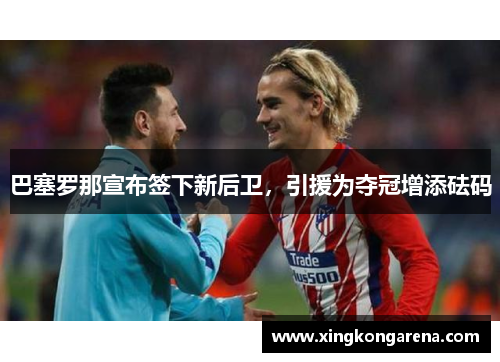 巴塞罗那宣布签下新后卫，引援为夺冠增添砝码