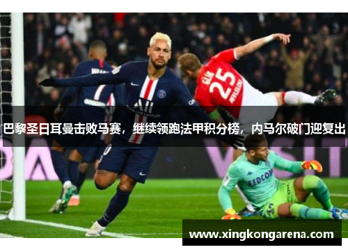 巴黎圣日耳曼击败马赛，继续领跑法甲积分榜，内马尔破门迎复出