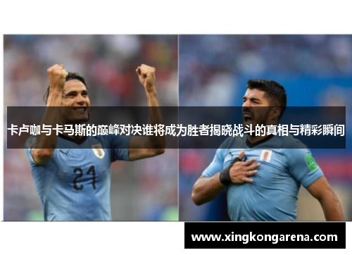 卡卢咖与卡马斯的巅峰对决谁将成为胜者揭晓战斗的真相与精彩瞬间