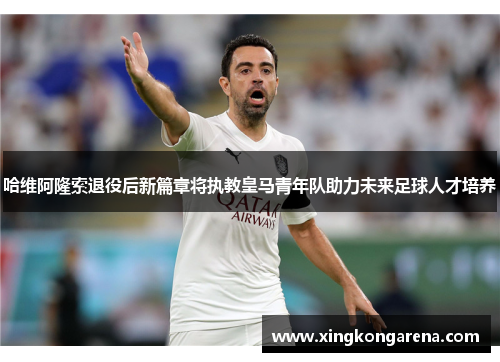 哈维阿隆索退役后新篇章将执教皇马青年队助力未来足球人才培养