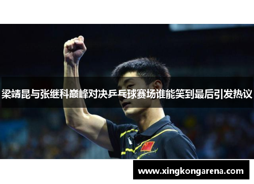 梁靖昆与张继科巅峰对决乒乓球赛场谁能笑到最后引发热议