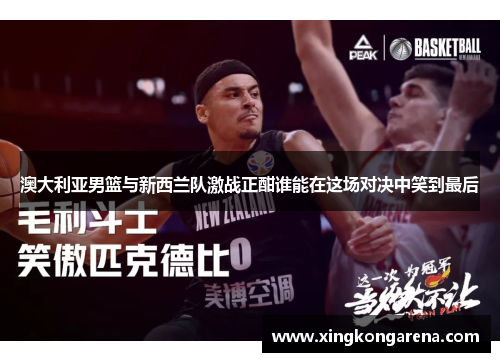 澳大利亚男篮与新西兰队激战正酣谁能在这场对决中笑到最后