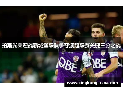 珀斯光荣迎战新城堡联队争夺澳超联赛关键三分之战