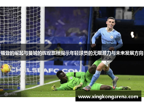 福登的崛起与曼城的辉煌旅程揭示年轻球员的无限潜力与未来发展方向