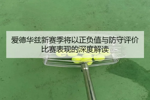爱德华兹新赛季将以正负值与防守评价比赛表现的深度解读 - xingkong.com